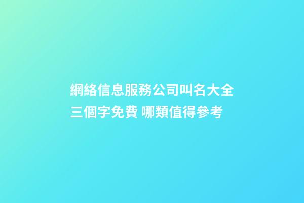 網絡信息服務公司叫名大全三個字免費 哪類值得參考